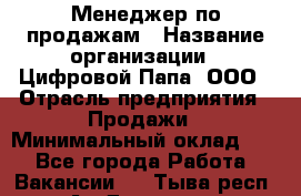 Менеджер по продажам › Название организации ­ Цифровой Папа, ООО › Отрасль предприятия ­ Продажи › Минимальный оклад ­ 1 - Все города Работа » Вакансии   . Тыва респ.,Ак-Довурак г.